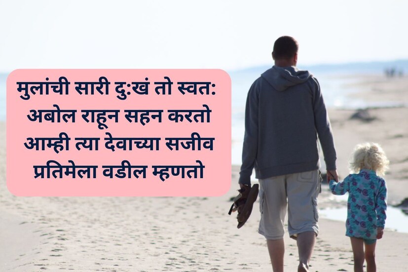 मुलांची सारी दु:खं तो स्वत: अबोल राहून सहन करतो, आम्ही त्या देवाच्या सजीव प्रतिमेला वडील म्हणतो