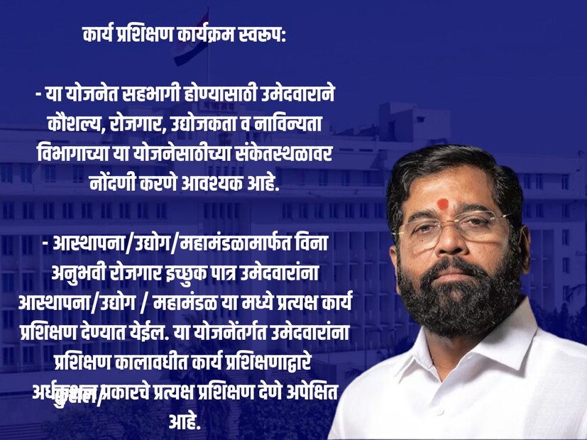 कार्य प्रशिक्षण कार्यक्रम स्वरूप:- या योजनेत सहभागी होण्यासाठी उमेदवाराने कौशल्य, रोजगार, उद्योजकता व नाविन्यता विभागाच्या या योजनेसाठीच्या संकेतस्थळावर नोंदणी करणे आवश्यक आहे. - आस्थापना/उद्योग/महामंडळामार्फत विना अनुभवी रोजगार इच्छुक पात्र उमेदवारांना आस्थापना/उद्योग / महामंडळ या मध्ये प्रत्यक्ष कार्य प्रशिक्षण देण्यात येईल. या योजनेंतर्गत उमेदवारांना प्रशिक्षण कालावधीत कार्य प्रशिक्षणाद्वारे कुशल/अर्धकुशल प्रकारचे प्रत्यक्ष प्रशिक्षण देणे अपेक्षित आहे. - सदर कार्य प्रशिक्षणचा कालावधी ६ महिने असेल. सदरच्या सहा महिन्याच्या कालावधीसाठी उमेदवारांना या योजनेंतर्गत शासनामार्फत विद्यावेतन देण्यात येईल. 