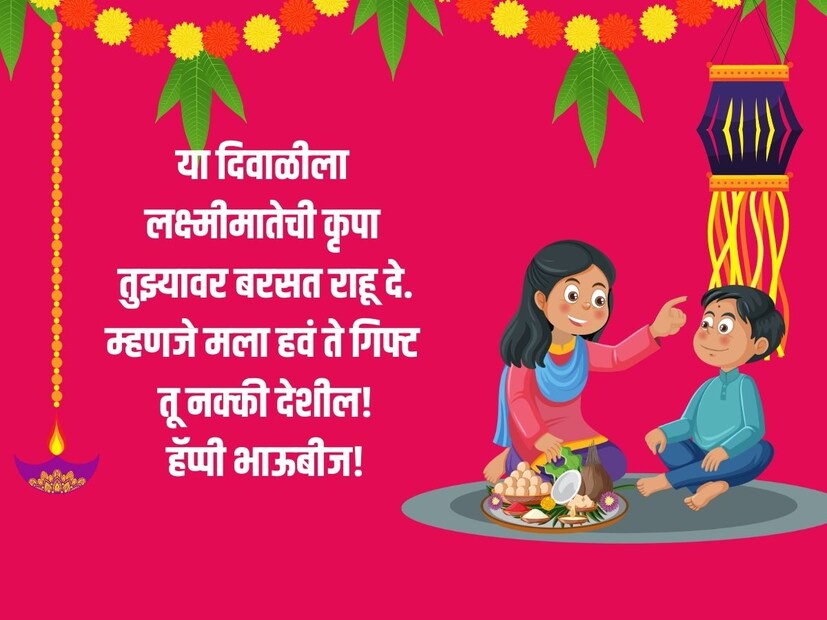 या दिवाळीला लक्ष्मीमातेची, कृपा तुझ्यावर बरसत राहू दे, म्हणजे मला हवं ते गिफ्ट तू नक्की देशील! हॅप्पी भाऊबीज!