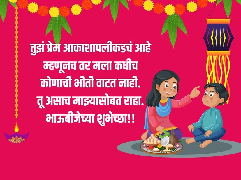 तुझं प्रेम आकाशापलीकडचं आहे, म्हणूनच तर मला कधीच, कोणाची भीती वाटत नाही. तू असाच माझ्यासोबत राहा. भाऊबीजेच्या शुभेच्छा!!