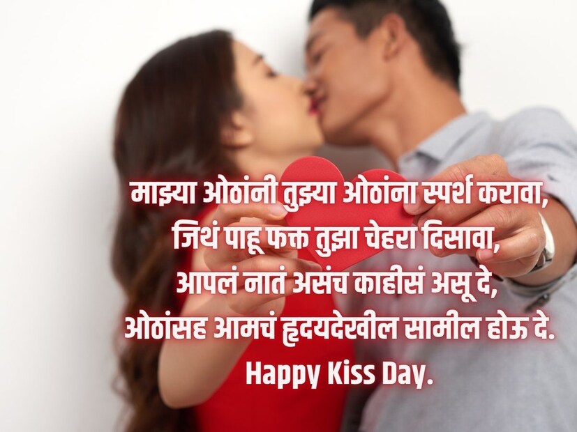 माझ्या ओठांनी तुझ्या ओठांना स्पर्श करावा, जिथं पाहू फक्त तुझा चेहरा दिसावा, आपलं नातं असंच काहीसं असू दे, ओठांसह आमचं हृदयदेखील सामील होऊ दे. Happy Kiss Day.
