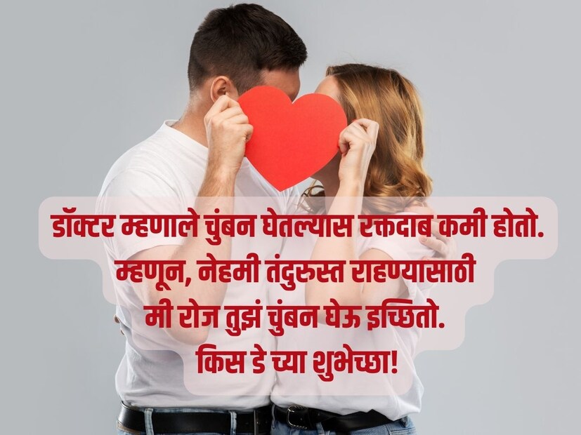 डॉक्टर म्हणाले चुंबन घेतल्यास रक्तदाब कमी होतो.  म्हणून, नेहमी तंदुरुस्त राहण्यासाठी मी रोज तुझं चुंबन घेऊ इच्छितो. कीस डे च्या शुभेच्छा!