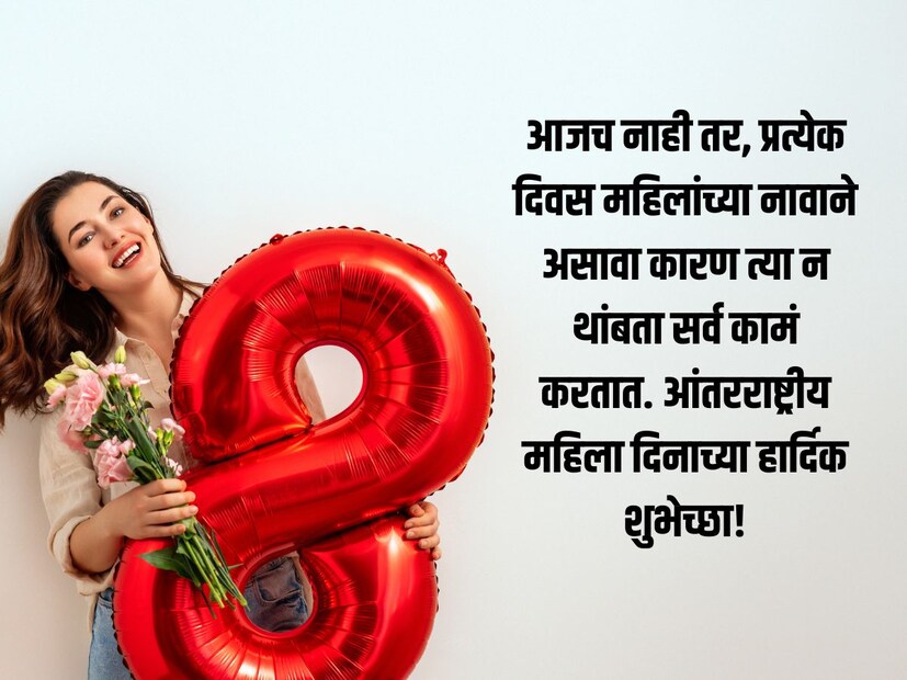 आजच नाही तर, प्रत्येक दिवस महिलांच्या नावाने असावा कारण त्या न थांबता सर्व कामं करतात. आंतरराष्ट्रीय महिला दिनाच्या हार्दिक शुभेच्छा!
