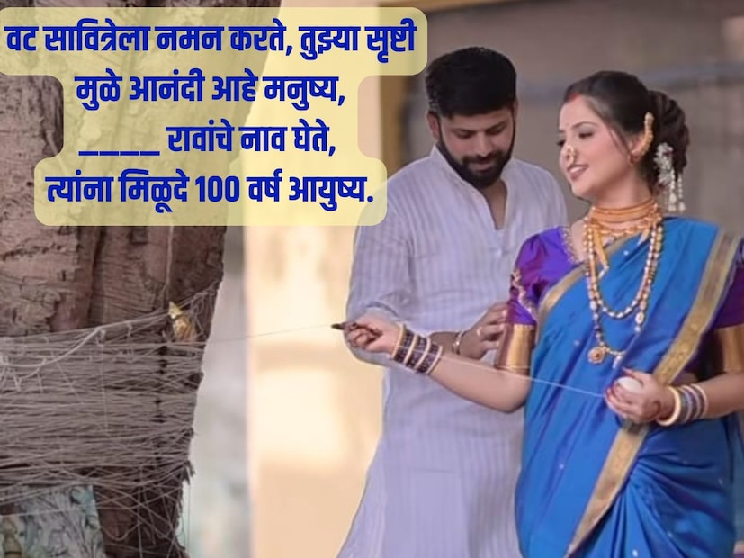 वट सावित्रेला नमन करते, तुझ्या सृष्टी मुळे आनंदी आहे मनुष्य, _______________ रावांचे नाव घेते, त्यांना मिळूदे 100 वर्ष आयुष्य.