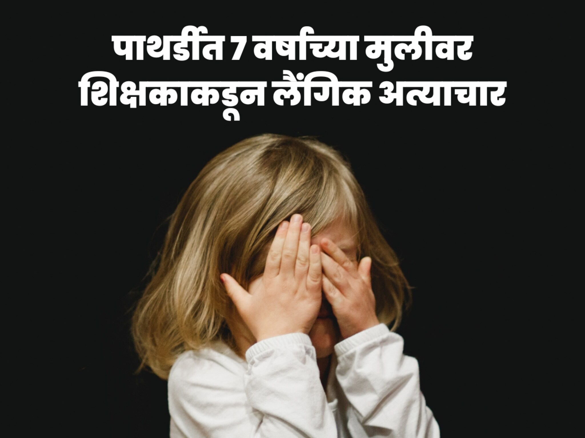 पाथर्डीत 7 वर्षाच्या मुलीवर शिक्षकाकडून लैंगिक अत्याचार, तक्रारदार बापाला दिली..