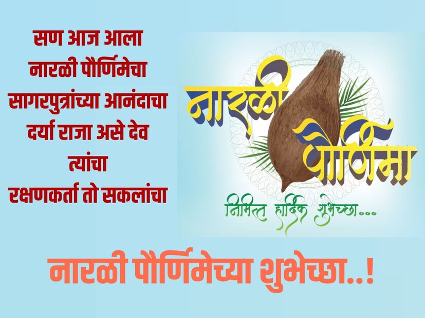 सण आज आला नारळी पौर्णिमेचा, सागरपुत्रांच्या आनंदाचा, दर्या राजा असे देव त्यांचा, रक्षणकर्ता तो सकलांचा.. नारळी पौर्णिमेच्या शुभेच्छा..!