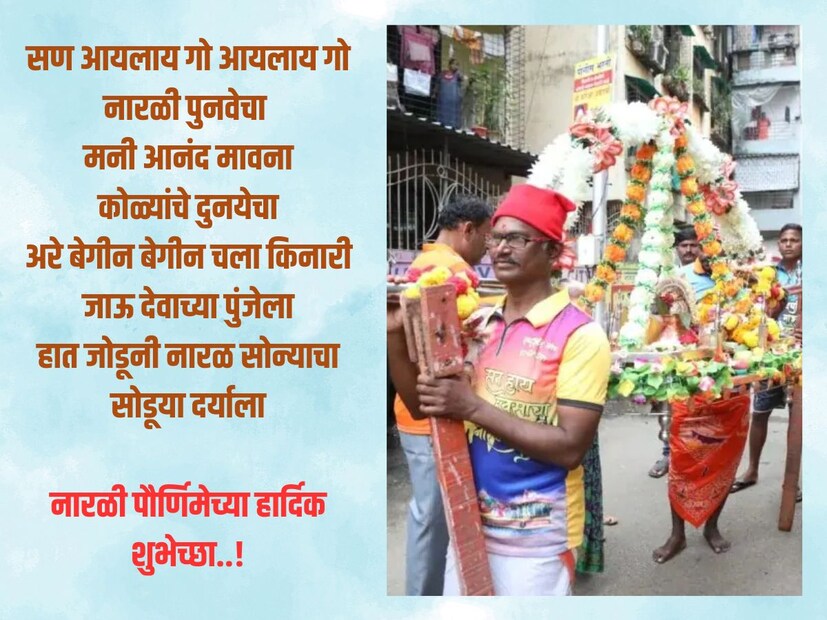 सण आयलाय गो आयलाय गो नारळी पुनवेचा, मनी आनंद मावना कोळ्यांचे दुनयेचा, अरे बेगीन बेगीन चला किनारी जाऊ देवाच्या पुंजेला, हात जोडूनी नारळ सोन्याचा सोडूया दर्याला.. नारळी पौर्णिमेच्या हार्दिक शुभेच्छा..!