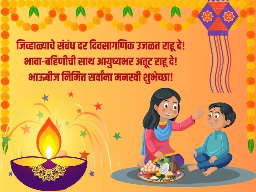जिव्हाळ्याचे संबंध दर दिवसागणिक उजळत राहू दे, भावा-बहिणीची साथ आयुष्यभर अतूट राहू दे, भाऊबीज निमित्त सर्वांना मनस्वी शुभेच्छा!