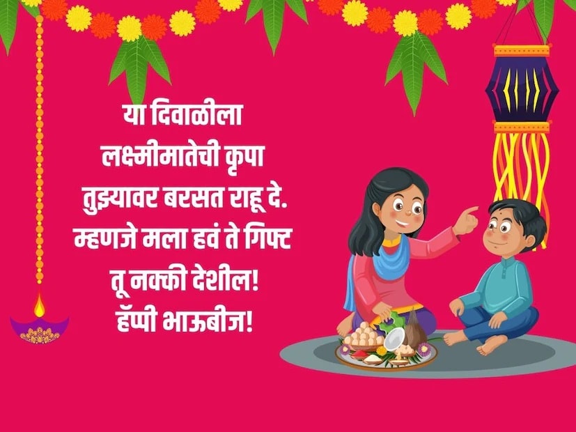 या दिवाळीला लक्ष्मीमातेची, कृपा तुझ्यावर बरसत राहू दे, म्हणजे मला हवं ते गिफ्ट तू नक्की देशील! हॅप्पी भाऊबीज!