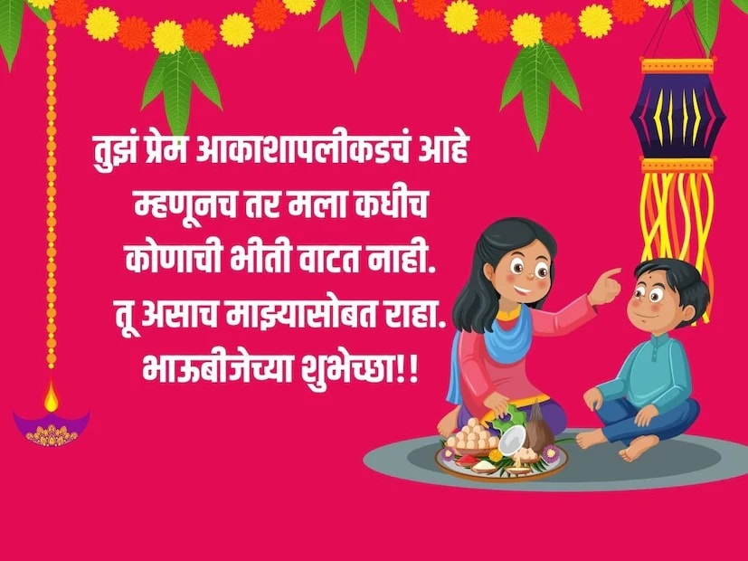 तुझं प्रेम आकाशापलीकडचं आहे, म्हणूनच तर मला कधीच, कोणाची भीती वाटत नाही. तू असाच माझ्यासोबत राहा. भाऊबीजेच्या शुभेच्छा!!