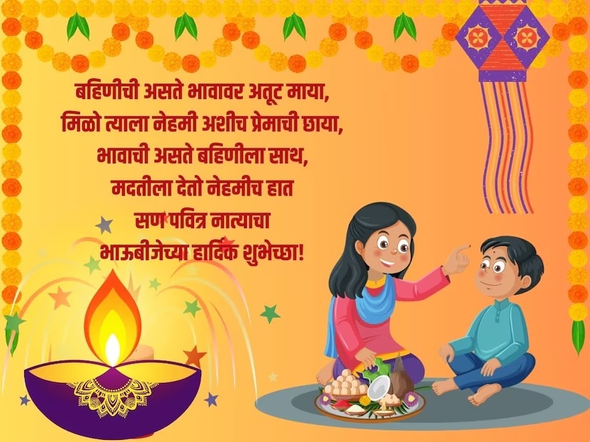 बहिणीची असते भावावर अतूट माया, मिळो त्याला नेहमी अशीच प्रेमाची छाया, भावाची असते बहिणीला साथ, मदतीला देतो नेहमीच हात, सण पवित्र नात्याचा, भाऊबीजेच्या हार्दिक शुभेच्छा!