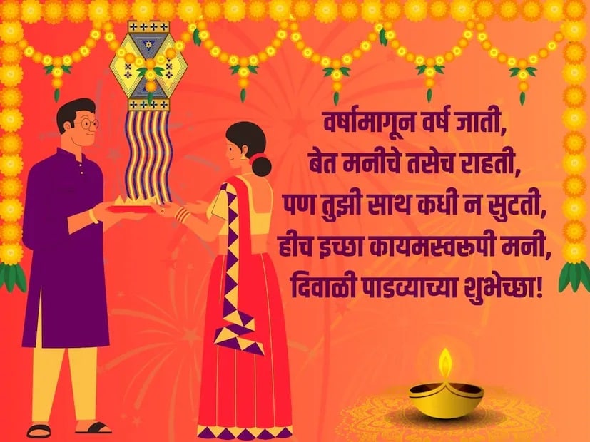 वर्षामागून वर्ष जाती, बेत मनीचे तसेच राहती, पण तुझी साथ कधी न सुटती, हीच इच्छा कायमस्वरूपी मनी, दिवाळी पाडव्याच्या शुभेच्छा!