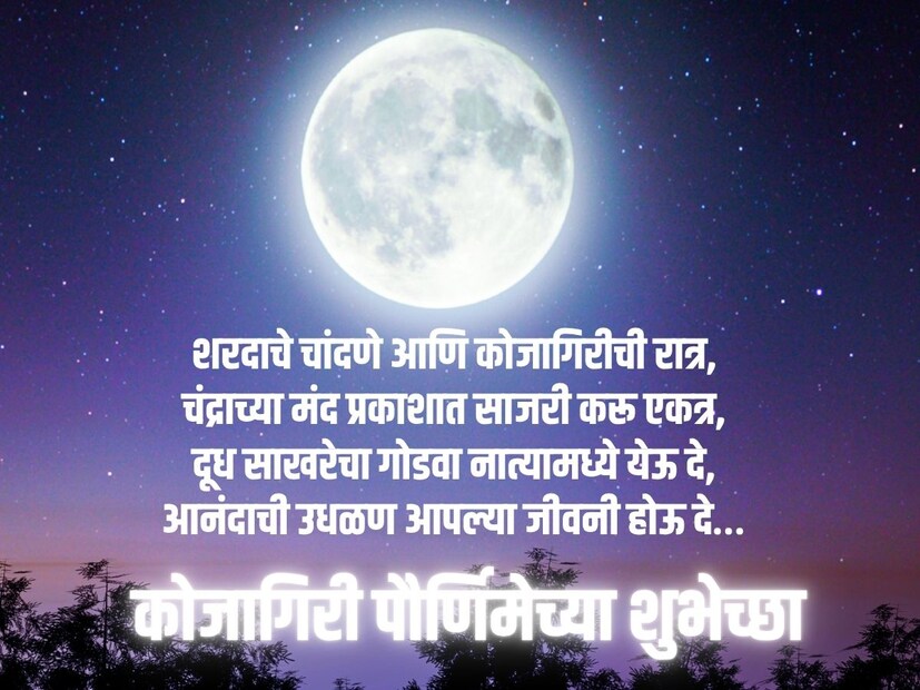 शरदाचे चांदणे आणि कोजागिरीची रात्र, चंद्राच्या मंद प्रकाशात साजरी करू एकत्र, दूध साखरेचा गोडवा नात्यामध्ये येऊ दे, आनंदाची उधळण आपल्या जीवनी होऊ दे… कोजागिरीच्या हार्दिक शुभेच्छा!