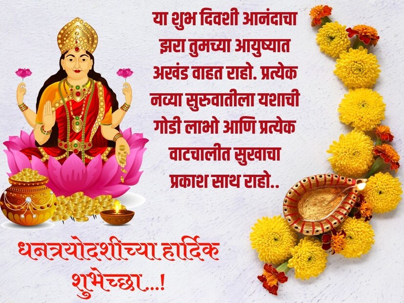 या शुभ दिवशी आनंदाचा झरा तुमच्या आयुष्यात अखंड वाहत राहो. प्रत्येक नव्या सुरुवातीला यशाची गोडी लाभो आणि प्रत्येक वाटचालीत सुखाचा प्रकाश साथ राहो.. धनत्रयोदशीच्या हार्दिक शुभेच्छा…!