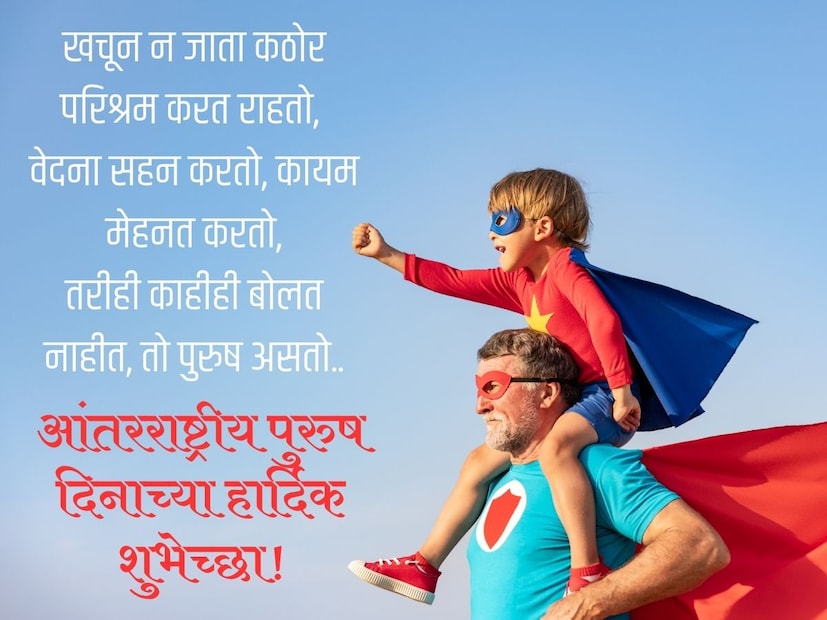 खचून न जाता कठोर परिश्रम करत राहतो, वेदना सहन करतो, कायम मेहनत करतो,
तरीही काहीही बोलत नाहीत, तो पुरुष असतो..
आंतरराष्ट्रीय पुरुष दिनाच्या हार्दिक शुभेच्छा!
