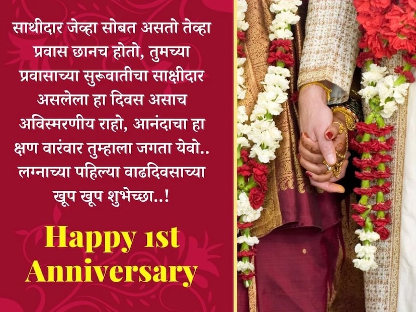 साथीदार जेव्हा सोबत असतो तेव्हा प्रवास छानच होतो, तुमच्या प्रवासाच्या सुरूवातीचा साक्षीदार असलेला हा दिवस असाच अविस्मरणीय राहो, आनंदाचा हा क्षण वारंवार तुम्हाला जगता येवो.. लग्नाच्या पहिल्या वाढदिवसाच्या खूप खूप शुभेच्छा..!