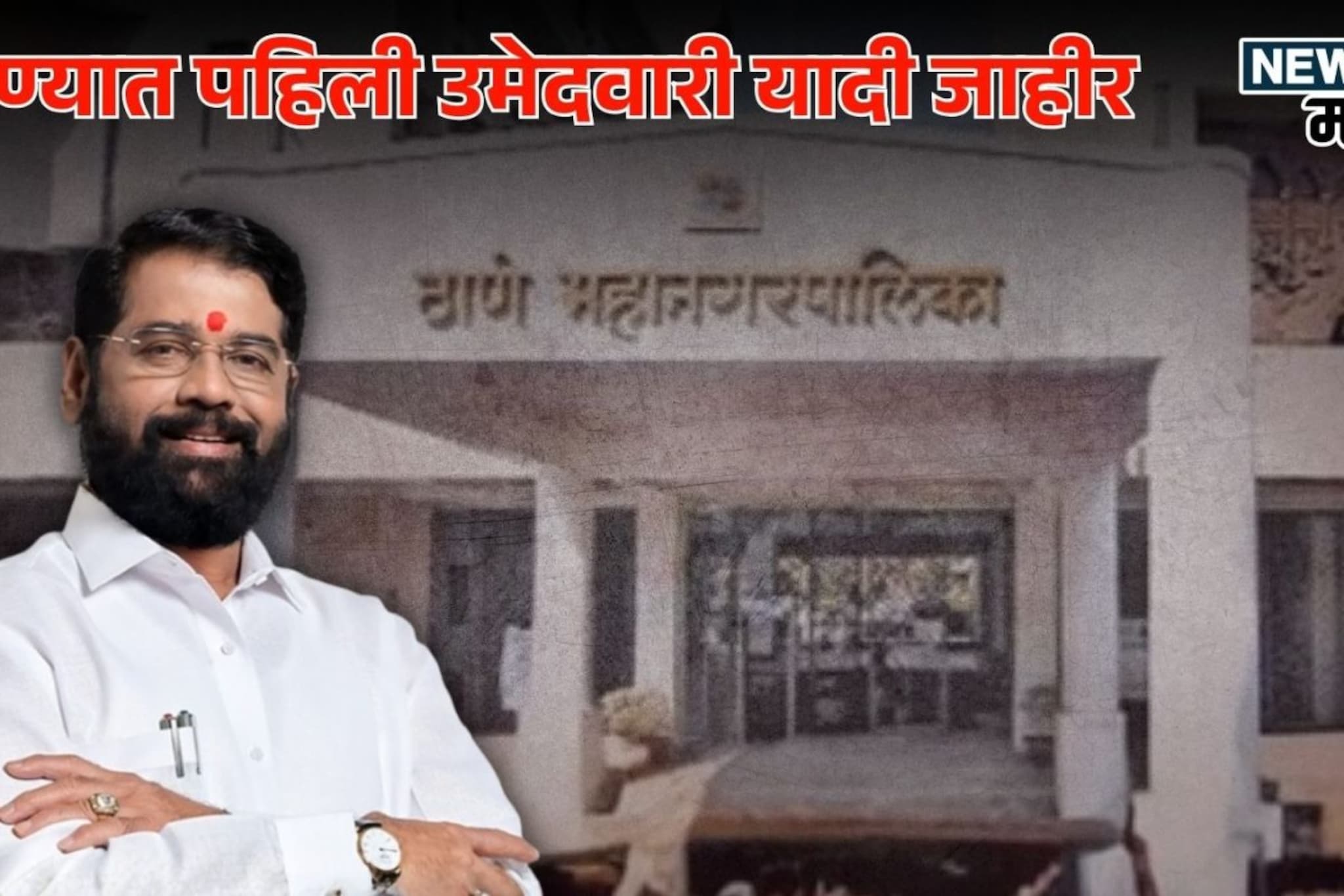 ठाण्यात शिंदेंची पहिली यादी जाहीर , ठाकरेंना टक्कर देण्यासाठी उतरवले तगळे मावळे