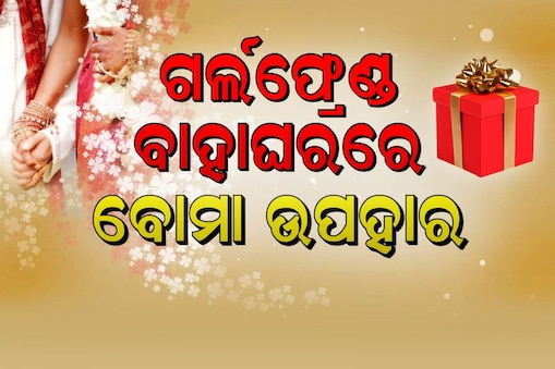 ପ୍ରେମିକାଙ୍କୁ ୱେଡ଼ି ଗିଫ୍ଟରେ ବୋମା ଦେଲା ପାଗଳ ପ୍ରେମିକ