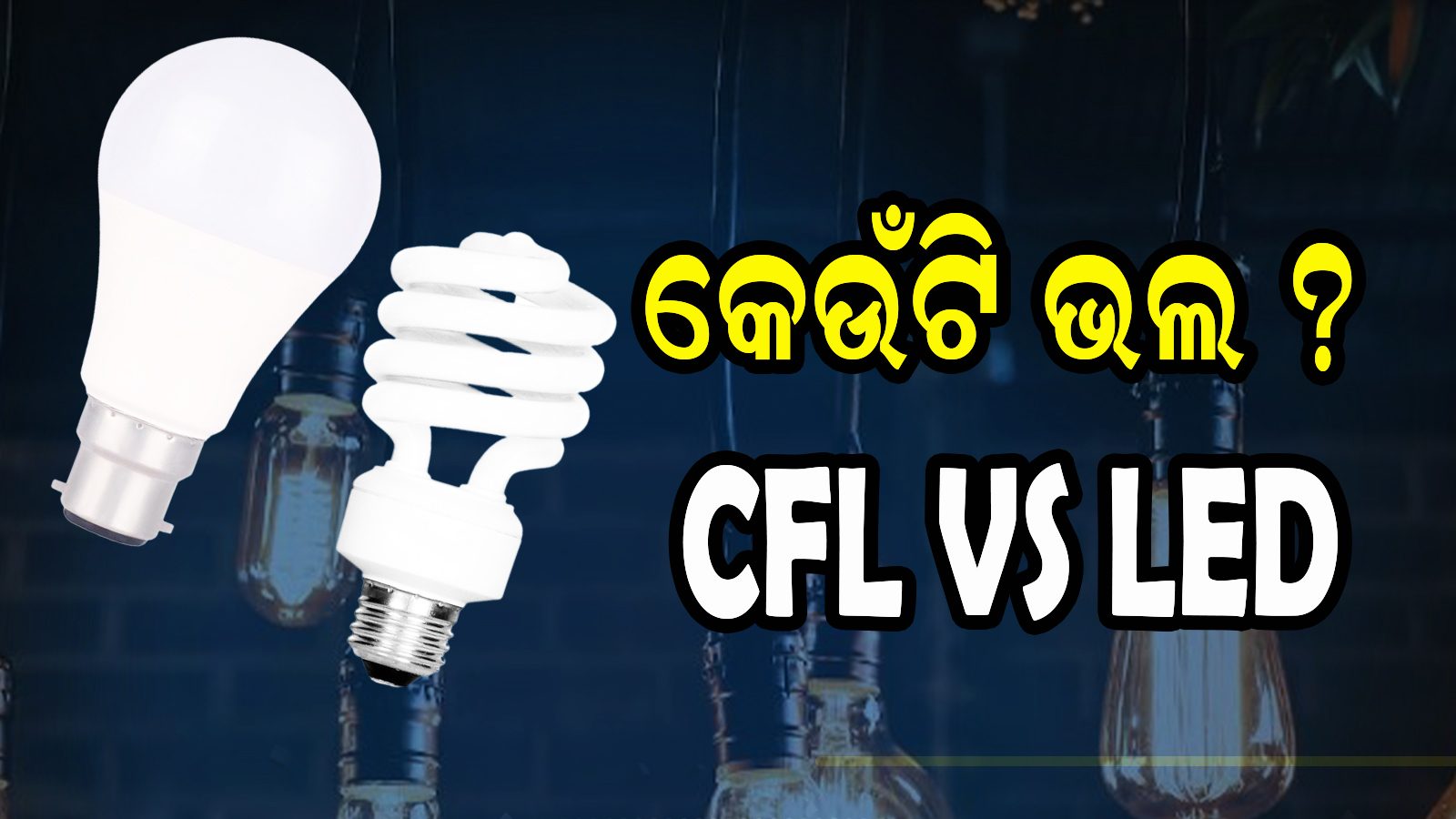 CFL VS LED କେଉଁଟି ଲଗାଇବା ବୁଦ୍ଧିମାନର କାମ ? କେଉଁ ବଲ୍‌ରେ କମ୍ ଆସିବ
