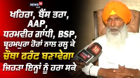 ਖਹਿਰਾ, ਬੈਂਸ ਭਰਾ, AAP, ਹੋਰਾਂ ਨਾਲ ਰਲ੍ਹ ਕੇ ਚੌਥਾ ਫਰੰਟ ਬਣਾਵਾਂਗੇ ਜਿਹੜਾ ਇਨ੍ਹਾਂ ਨੂੰ ਹਰਾ ਸਕੇ- ਸੁਖਦੇਵ ਸਿੰਘ ਢੀਂਡਸਾ