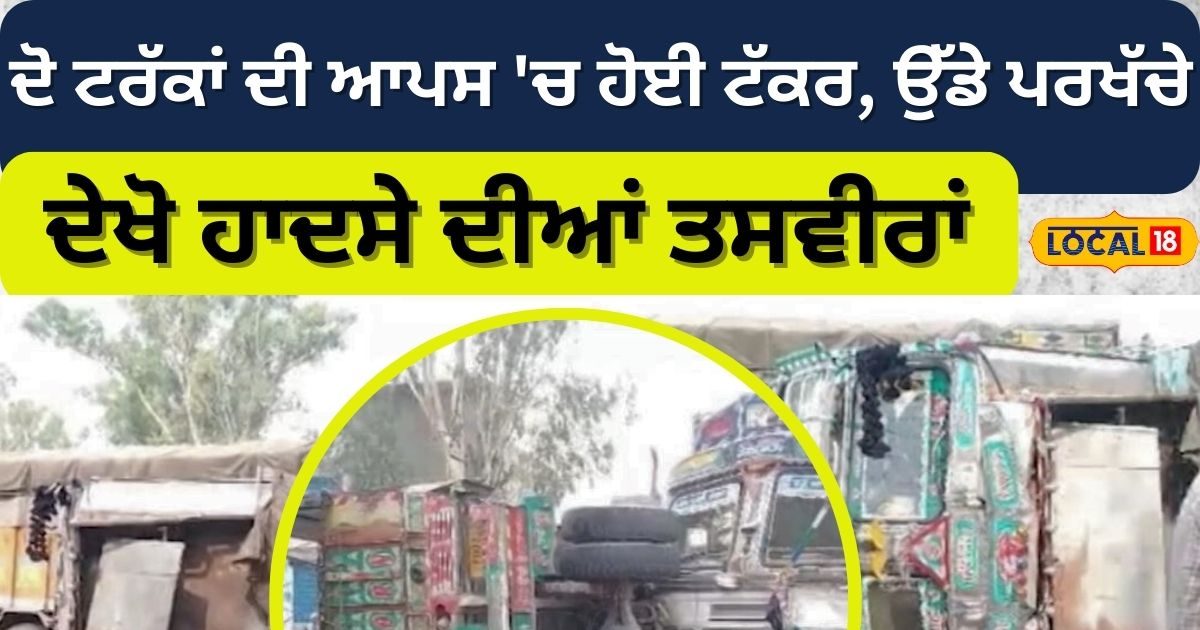 ਦੋ ਟਰੱਕਾਂ ਦੀ ਆਪਸ 'ਚ ਹੋਈ ਟੱਕਰ, ਉੱਡੇ ਪਰਖੱਚੇ , ਦੇਖੋ ਭਿਆਨਕ ਹਾਦਸੇ ਦੀਆਂ