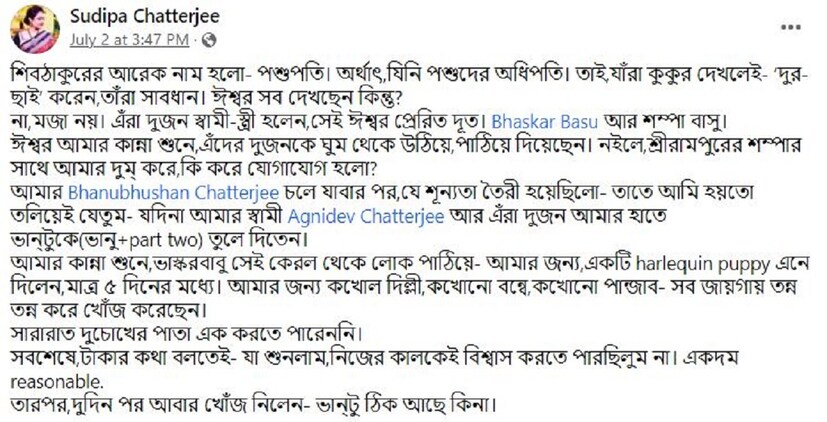 *তিনি নিজে লিখেছেন, &quot;আমার Bhanubhushan Chatterjee চলে যাবার পর,যে শূন্যতা তৈরী হয়েছিলো- তাতে আমি হয়তো তলিয়েই যেতুম- যদিনা আমার স্বামী Agnidev Chatterjee আর এঁরা দুজন আমার হাতে ভান্টুকে(ভানু+part two) তুলে দিতেন। আমার কান্না শুনে,ভাস্করবাবু সেই কেরল থেকে লোক পাঠিয়ে- আমার জন্য,একটি harlequin puppy এনে দিলেন,মাত্র ৫ দিনের মধ্যে।&quot; 