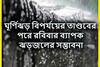 বিপর্যয়ের তাণ্ডবের পরে আবহাওয়ার ভয়ঙ্কর রূপ! ভারী ঝড়বৃষ্টি রবিবার কাঁপাবে!