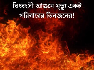 মর্মান্তিক, বিধ্বংসী আগুন ছারখার সব! মৃত্যু একই পরিবারের তিনজনের