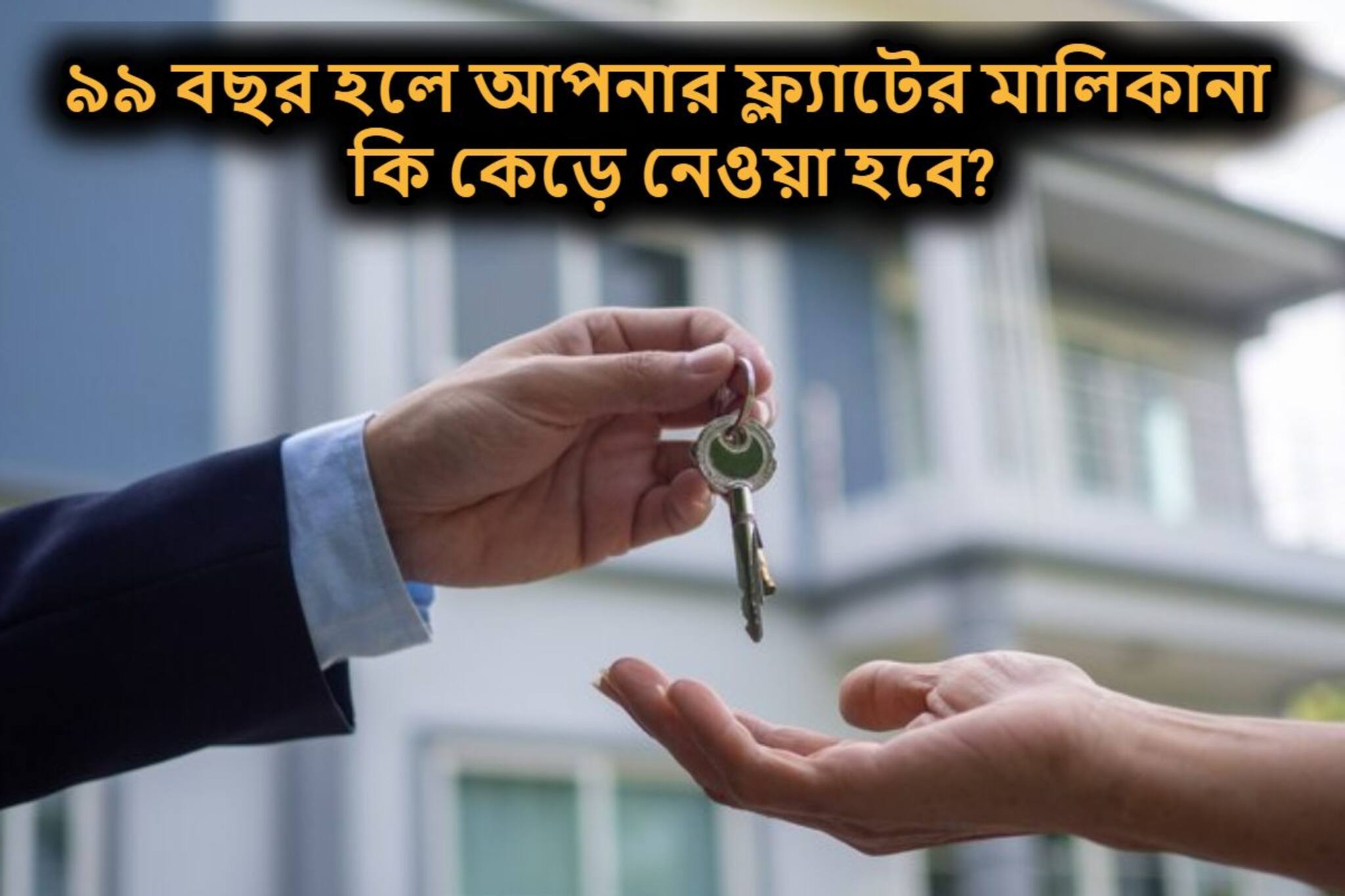 ৯৯ বছর হয়ে গেলে কি আপনার ফ্ল্যাটের মালিকানা কেড়ে নেওয়া হবে? জানুন নিয়ম কী বলছে