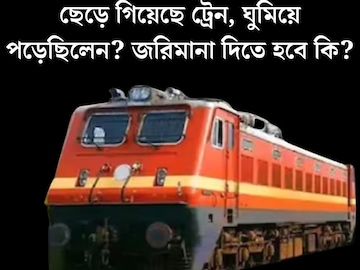 কখন ছেড়ে গিয়েছে ট্রেন, ঘুমিয়ে পড়েছিলেন? পরের স্টেশনে নামলেই জরিমানা? রেলের নিয়ম জানেন কি