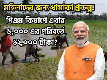 মহিলাদের জন্য বিশাল ধামাকা! পিএম কিষাণে এবার ৬,০০০ নয় ১২,০০০ টাকা?