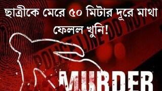 মেয়ের ছটফটানিতে গেঁথে গেল ছুরি, মেরে ৫০ মিটার দূরে মাথা ফেলল খুনি! একী কাণ্ড