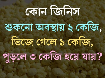 বলুন তো কোন জিনিস শুকনো অবস্থায় ২ কেজি, ভিজলে ১ কেজি, আবার পুড়লে ৩ কেজি হয়?