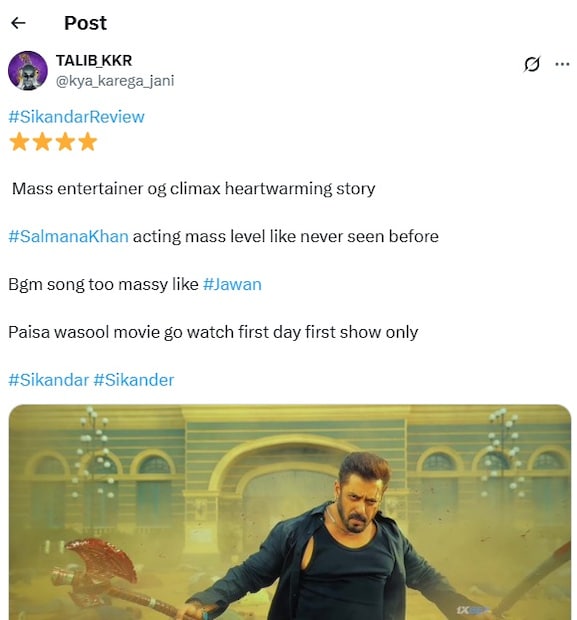 একজন ভক্ত লিখেছেন, “কোনও #SalmanaKhan-এর ভক্ত পছন্দ না করে পাস করবে না। #Sikandar হলে মুক্তি পেয়েছে। ব্লকবাস্টার ব্লকবাস্টার।&quot; আরেকজন টুইট করেছেন, “#SikandarReview। মাস এন্টারটেইনার ওজি ক্লাইম্যাক্স হৃদয় ছুঁয়ে যাওয়ার গল্প #SalmanaKhan অভিনয় এরম আগে কখনও দেখা যায়নি। Bgm গানও #Jawan-এর মতো। Paisa vasool মুভি প্রথম দিন প্রথম শো দেখুন।&quot;