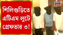 শিলিগুড়িতে ATM লুটে ভিনরাজ্য থেকে পাকড়াও ৩! গ্রেফতার করল প্রধাননগর থানার পুলিশ