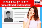ব্যাপক সমস্যায় জীবন জেরবার! আধার কার্ডে ভুল থাকলে জেল, জরিমানার সঙ্গে বিশাল চাপ