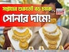 সপ্তাহের শুরুতেই বড় চমক সোনার দাম, ১ গ্রাম কিনতে আজ কত বেশি খরচ হবে
