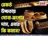 রেকর্ড উচ্চতায় সোনা-রুপোর দাম, এবার কি কমবে? বিশেষজ্ঞরা এমনটাই বলছেন