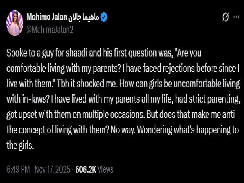  "বিয়ের জন্য একজন ছেলের সঙ্গে কথা বলেছিলাম এবং তার প্রথম প্রশ্ন ছিল, "তুমি কি আমার বাবা-মায়ের সঙ্গে থাকতে স্বাচ্ছন্দ্য বোধ করবে? তাদের সঙ্গে থাকি বলে আমি আগেও প্রত্যাখ্যানের মুখোমুখি হয়েছি।" এটা আমাকে অবাক করেছে। মেয়েদের পক্ষে কীভাবে শ্বশুরবাড়ির সবার সঙ্গে থাকা অস্বস্তিকর হতে পারে?", তিনি X-এ লিখেছেন। Photo Courtesy- Mahima Jalan/ X Account