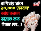 রাশিয়ায় মাসে ১০,০০০ 'রুবেল' আয় করলে ভারতে কত 'টাকা' হবে জানেন...? চমকাবেন শুনলেই!