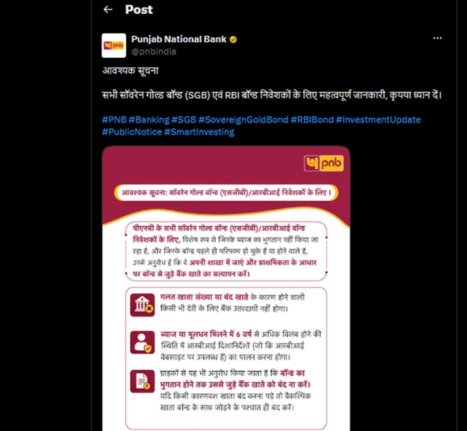 PNB কী জানিয়েছে?পঞ্জাব ন্যাশনাল ব্যাঙ্ক একটি বিজ্ঞপ্তিতে জানিয়েছে, সমস্ত সোভরেন গোল্ড বন্ড (SGB) এবং RBI বন্ড-এর বিনিয়োগকারীরা, বিশেষ করে যাঁরা সুদের অর্থ পাচ্ছেন না বা যাঁদের বন্ড ইতিমধ্যেই ম্যাচিউর হয়েছে বা শীঘ্রই ম্যাচিউর হতে চলেছে, তাঁরা যেন দ্রুত নিকটবর্তী PNB শাখায় গিয়ে বন্ডের সঙ্গে যুক্ত ব্যাঙ্ক অ্যাকাউন্ট ভেরিফাই করিয়ে নেন। ব্যাঙ্ক আরও জানিয়েছে, এই ধরনের আবেদনগুলি অগ্রাধিকার ভিত্তিতে নিষ্পত্তি করা হবে।
