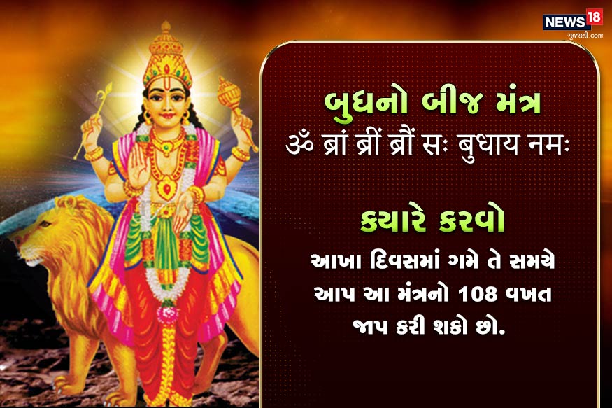 બુધનો બીજ મંત્ર<br />ॐ ब्रां ब्रीं ब्रौं सः बुधाय नमः<br />ક્યારે કરવો- આખા દિવસમાં ગમે તે સમયે આપ આ મંત્રનો 108 વખત જાપ કરી શકો છો. બુધનો બીજ મંત્ર<br />ॐ ब्रां ब्रीं ब्रौं सः बुधाय नमः<br />ક્યારે કરવો- આખા દિવસમાં ગમે તે સમયે આપ આ મંત્રનો 108 વખત જાપ કરી શકો છો.