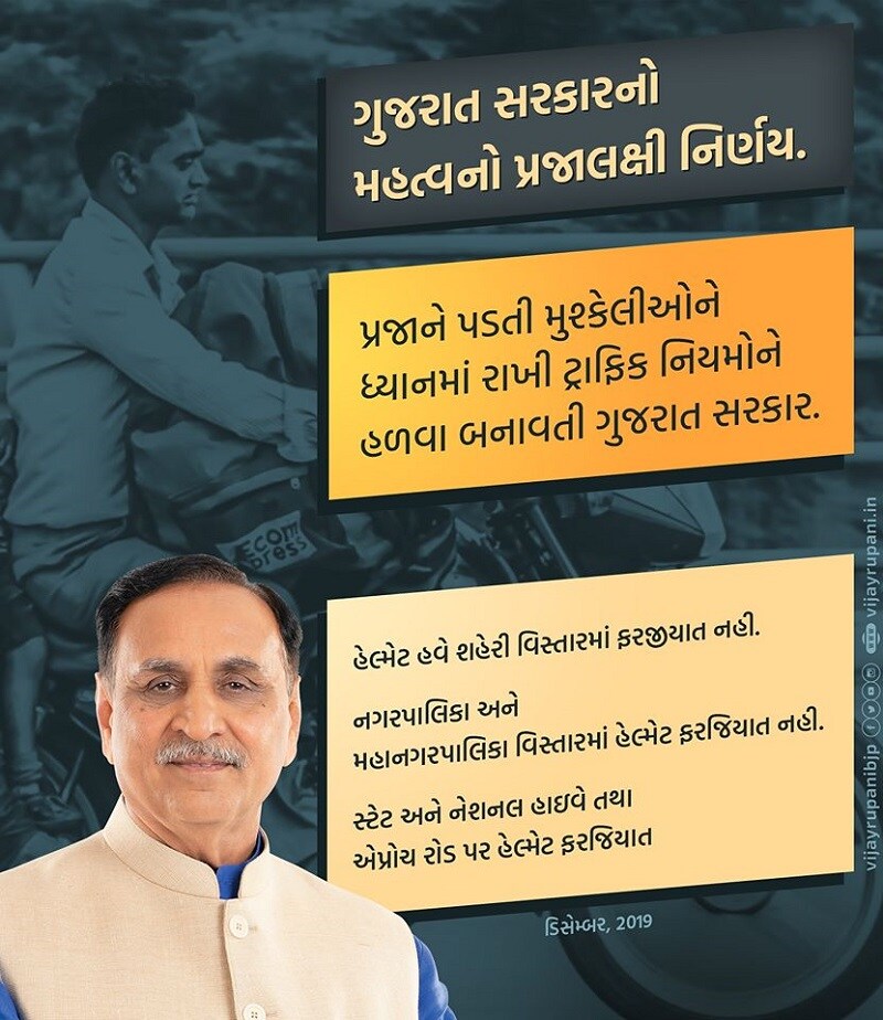 ગઇકાલે રાજ્યનાં મુખ્યમંત્રી વિજય રૂપાણીએ પોતાના સોશિયલ મીડિયા હેન્ડલ પર હેલ્મેટ ન પહેરવાને પ્રજાલક્ષી નિર્ણય ગણાવ્યો છે. જેમાં તેમણે લખ્યું છે કે, 'હવે શહેરી વિસ્તારમાં હેલ્મેટ ફરજીયાત પહેરવું પડશે નહિ. નગરપાલિકા અને મહાનગરપાલિકા વિસ્તારમાં હેલ્મેટ ફરજીયાત પહેરવું પડશે નહિ. સ્ટેટ અને નેશનલ હાઇવે તથા એપ્રોચ રોડ પર હેલ્મેટ ફરજીયાત પહેરવું પડશે. ગુજરાત સરકારનો મહત્વનો પ્રજાલક્ષી નિર્ણય. પ્રજાને પડતી મુશ્કેલીઓને ધ્યાનમાં રાખી ટ્રાફિક નિયમોને હળવા બનાવતી ગુજરાત સરકાર.' (CM વિજય રૂપાણીનાં એફબી પેજ પરથી લીધેલી તસવીર) ગઇકાલે રાજ્યનાં મુખ્યમંત્રી વિજય રૂપાણીએ પોતાના સોશિયલ મીડિયા હેન્ડલ પર હેલ્મેટ ન પહેરવાને પ્રજાલક્ષી નિર્ણય ગણાવ્યો છે. જેમાં તેમણે લખ્યું છે કે, 'હવે શહેરી વિસ્તારમાં હેલ્મેટ ફરજીયાત પહેરવું પડશે નહિ. નગરપાલિકા અને મહાનગરપાલિકા વિસ્તારમાં હેલ્મેટ ફરજીયાત પહેરવું પડશે નહિ. સ્ટેટ અને નેશનલ હાઇવે તથા એપ્રોચ રોડ પર હેલ્મેટ ફરજીયાત પહેરવું પડશે. ગુજરાત સરકારનો મહત્વનો પ્રજાલક્ષી નિર્ણય. પ્રજાને પડતી મુશ્કેલીઓને ધ્યાનમાં રાખી ટ્રાફિક નિયમોને હળવા બનાવતી ગુજરાત સરકાર.' (CM વિજય રૂપાણીનાં એફબી પેજ પરથી લીધેલી તસવીર)