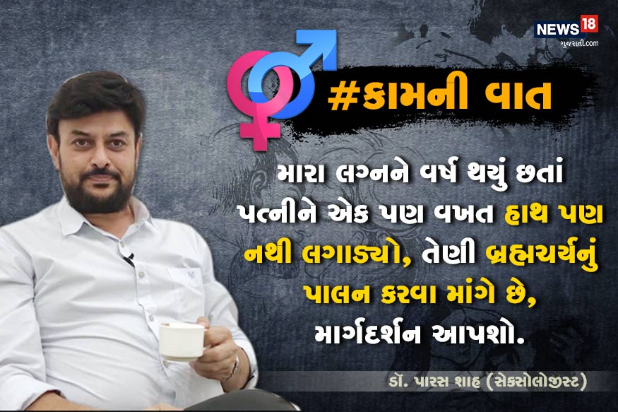ડૉ. પારસ શાહ, સેક્સોલોજીસ્ટ : #કામની વાત : મારા લગ્નને વર્ષ થયું છતાં પત્નીને એક પણ વખત હાથ પણ નથી લગાડ્યો, તેણી બ્રહ્મચર્યનું પાલન કરવા માંગે છે. મારી પત્નીને જાતીય જીવન શરૂ કરવાની ઈચ્છા કેમ થતી નથી? માર્ગદર્શન આપશો. ડૉ. પારસ શાહ, સેક્સોલોજીસ્ટ : #કામની વાત : મારા લગ્નને વર્ષ થયું છતાં પત્નીને એક પણ વખત હાથ પણ નથી લગાડ્યો, તેણી બ્રહ્મચર્યનું પાલન કરવા માંગે છે. મારી પત્નીને જાતીય જીવન શરૂ કરવાની ઈચ્છા કેમ થતી નથી? માર્ગદર્શન આપશો.