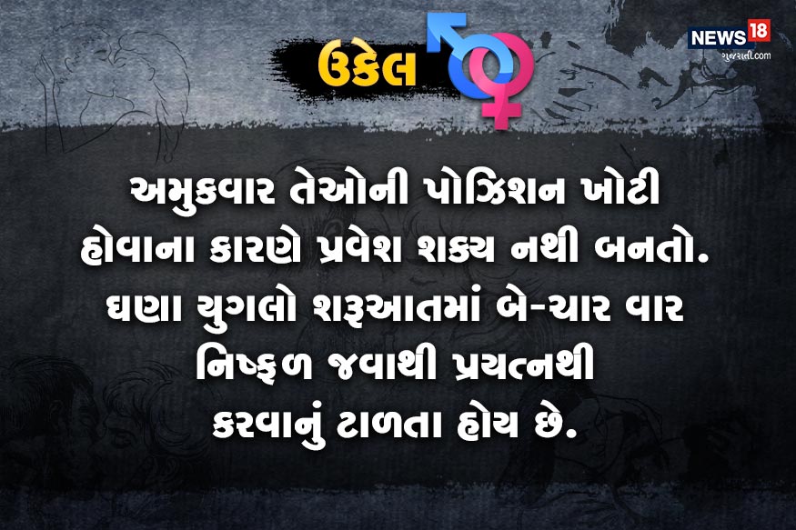અમુકવાર તેઓની પોઝિશન ખોટી હોવાના કારણે પ્રવેશ શક્ય નથી બનતો. ઘણા યુગલો શરૂઆતમાં બે-ચાર વાર નિષ્ફળ જવાથી પ્રયત્નથી કરવાનું ટાળતા હોય છે. અમુકવાર તેઓની પોઝિશન ખોટી હોવાના કારણે પ્રવેશ શક્ય નથી બનતો. ઘણા યુગલો શરૂઆતમાં બે-ચાર વાર નિષ્ફળ જવાથી પ્રયત્નથી કરવાનું ટાળતા હોય છે.