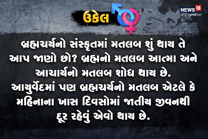 બ્રહ્મચર્યનો સંસ્કૃતમાં મતલબ શું થાય તે આપ જાણો છો? બ્રહ્મનો મતલબ આત્મા અને આચાર્યનો મતલબ શોધ થાય છે. આયુર્વેદમાં પણ બ્રહ્મચર્યનો મતલબ એટલે કે મહિનાના ખાસ દિવસોમાં જાતીય જીવનથી દૂર રહેવું એવો થાય છે. બ્રહ્મચર્યનો સંસ્કૃતમાં મતલબ શું થાય તે આપ જાણો છો? બ્રહ્મનો મતલબ આત્મા અને આચાર્યનો મતલબ શોધ થાય છે. આયુર્વેદમાં પણ બ્રહ્મચર્યનો મતલબ એટલે કે મહિનાના ખાસ દિવસોમાં જાતીય જીવનથી દૂર રહેવું એવો થાય છે.