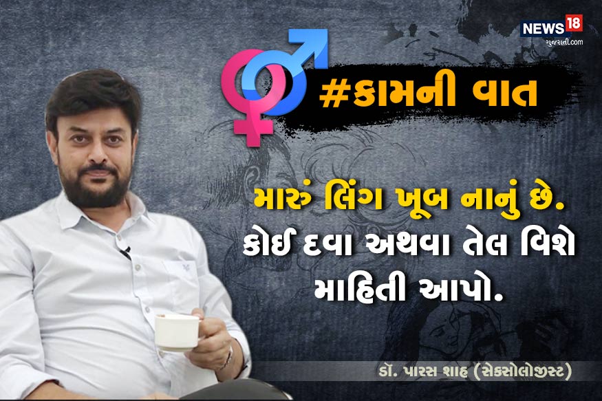 ડૉ. પારસ શાહ, સેક્સોલોજીસ્ટ : #કામની વાત : મારી ઉંમર 26 વર્ષની હોવા છતાં લિંગ ખૂબ નાનું છે. બજારમાં મળતી કઈ દવા લેવાથી ફાયદો થાય? શું કોઈ તેલ કામ આવી શકે? ડૉ. પારસ શાહ, સેક્સોલોજીસ્ટ : #કામની વાત : મારી ઉંમર 26 વર્ષની હોવા છતાં લિંગ ખૂબ નાનું છે. બજારમાં મળતી કઈ દવા લેવાથી ફાયદો થાય? શું કોઈ તેલ કામ આવી શકે?
