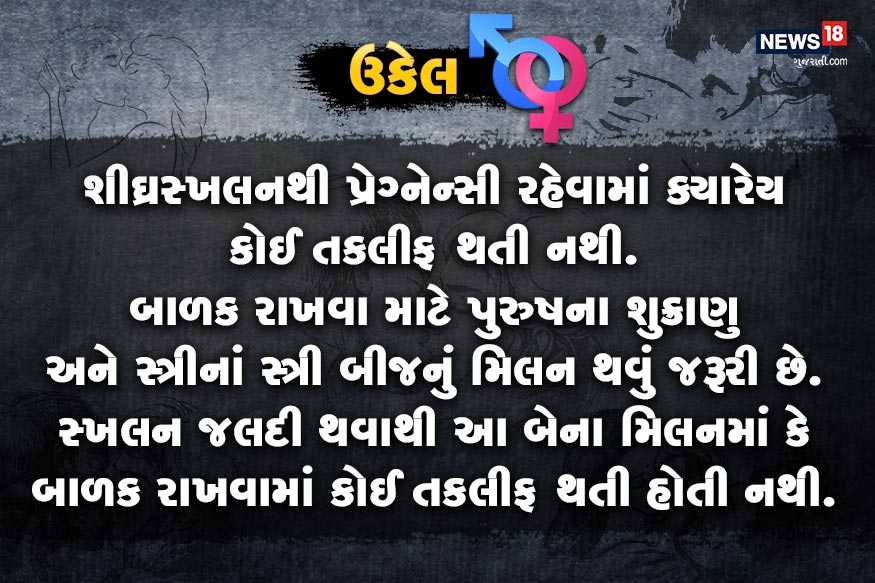 શીઘ્રસ્ખલનથી પ્રેગ્નેન્સી રહેવામાં ક્યારેય કોઈ તકલીફ થતી નથી. બાળક રાખવા માટે પુરુષના શુક્રાણુ અને સ્ત્રીનાં સ્ત્રી બીજનું મિલન થવું જરૂરી છે. સ્ખલન જલદી થવાથી આ બેના મિલનમાં કે બાળક રાખવામાં કોઈ તકલીફ થતી હોતી નથી. શીઘ્રસ્ખલનથી પ્રેગ્નેન્સી રહેવામાં ક્યારેય કોઈ તકલીફ થતી નથી. બાળક રાખવા માટે પુરુષના શુક્રાણુ અને સ્ત્રીનાં સ્ત્રી બીજનું મિલન થવું જરૂરી છે. સ્ખલન જલદી થવાથી આ બેના મિલનમાં કે બાળક રાખવામાં કોઈ તકલીફ થતી હોતી નથી.