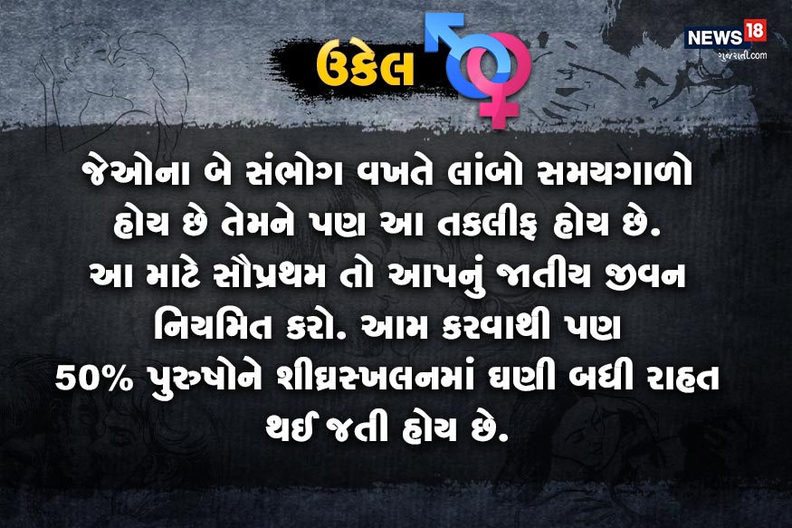 જેઓના બે સંભોગ વખતે લાંબો સમયગાળો હોય છે તેમને પણ આ તકલીફ હોય છે. આ માટે સૌપ્રથમ તો આપનું જાતીય જીવન નિયમિત કરો. આમ કરવાથી પણ 50 ટકા પુરુષોને શીઘ્રસ્ખલનમાં ઘણી બધી રાહત થઈ જતી હોય છે. જેઓના બે સંભોગ વખતે લાંબો સમયગાળો હોય છે તેમને પણ આ તકલીફ હોય છે. આ માટે સૌપ્રથમ તો આપનું જાતીય જીવન નિયમિત કરો. આમ કરવાથી પણ 50 ટકા પુરુષોને શીઘ્રસ્ખલનમાં ઘણી બધી રાહત થઈ જતી હોય છે.