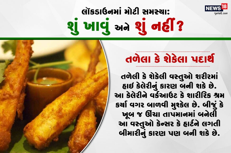 તળેલો કે શેકેલા પદાર્થ : તળેલી કે શેકેલી વસ્તુઓ શરીરમાં હાઇ કેલેરીનું કારણ બની શકે છે. આ કેલેરીને વર્કઆઉટ કે શારીરિક શ્રમ કર્યા વગર બાળવી મુશ્કેલ છે. બીજું કે ખૂબ જ ઊંચા તાપમાનમાં બનેલી આ વસ્તુઓ કેન્સર કે હાર્ટને લગતી બીમારીનું કારણ પણ બની શકે છે. તળેલો કે શેકેલા પદાર્થ : તળેલી કે શેકેલી વસ્તુઓ શરીરમાં હાઇ કેલેરીનું કારણ બની શકે છે. આ કેલેરીને વર્કઆઉટ કે શારીરિક શ્રમ કર્યા વગર બાળવી મુશ્કેલ છે. બીજું કે ખૂબ જ ઊંચા તાપમાનમાં બનેલી આ વસ્તુઓ કેન્સર કે હાર્ટને લગતી બીમારીનું કારણ પણ બની શકે છે.